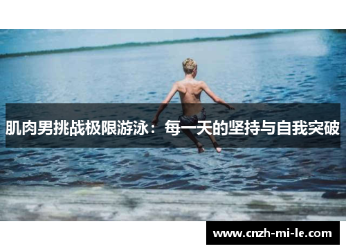 肌肉男挑战极限游泳：每一天的坚持与自我突破