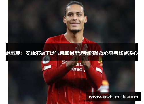 范戴克：安菲尔德主场气氛如何塑造我的备战心态与比赛决心
