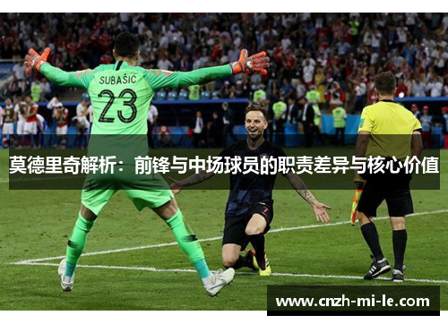 莫德里奇解析:前锋与中场球员的职责差异与核心价值 莫德里奇解析:前锋与中场球员的职责差异与核心价值