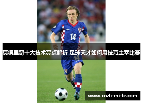 莫德里奇十大技术亮点解析 足球天才如何用技巧主宰比赛