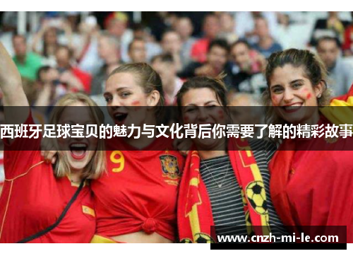 西班牙足球宝贝的魅力与文化背后你需要了解的精彩故事