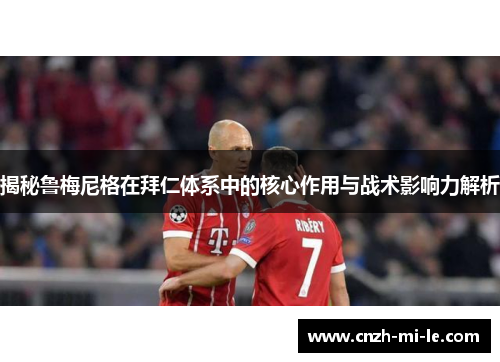 揭秘鲁梅尼格在拜仁体系中的核心作用与战术影响力解析