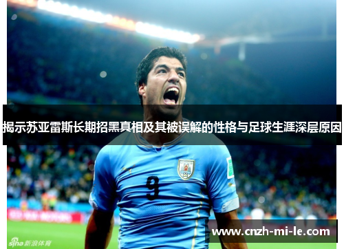 揭示苏亚雷斯长期招黑真相及其被误解的性格与足球生涯深层原因