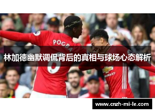 林加德幽默调侃背后的真相与球场心态解析