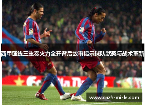 西甲锋线三重奏火力全开背后故事揭示球队默契与战术革新