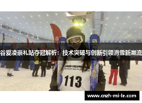 谷爱凌崇礼站夺冠解析：技术突破与创新引领滑雪新潮流