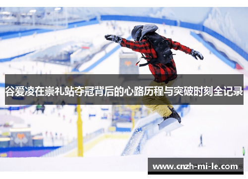 谷爱凌在崇礼站夺冠背后的心路历程与突破时刻全记录