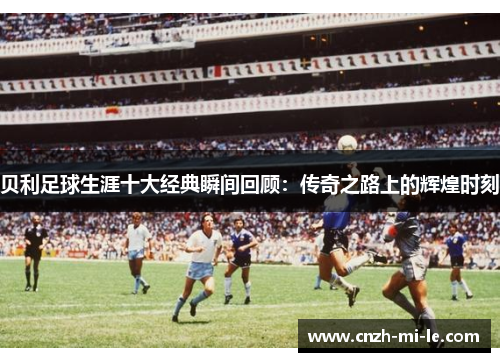 贝利足球生涯十大经典瞬间回顾：传奇之路上的辉煌时刻