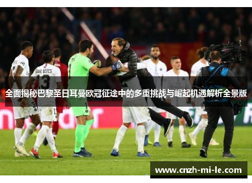 全面揭秘巴黎圣日耳曼欧冠征途中的多重挑战与崛起机遇解析全景版