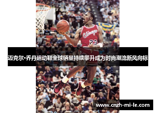 迈克尔·乔丹运动鞋全球销量持续攀升成为时尚潮流新风向标