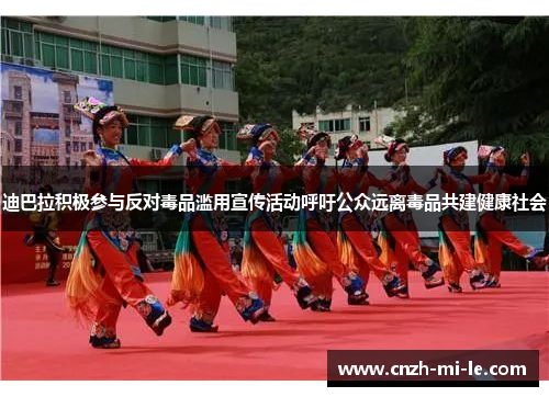 迪巴拉积极参与反对毒品滥用宣传活动呼吁公众远离毒品共建健康社会