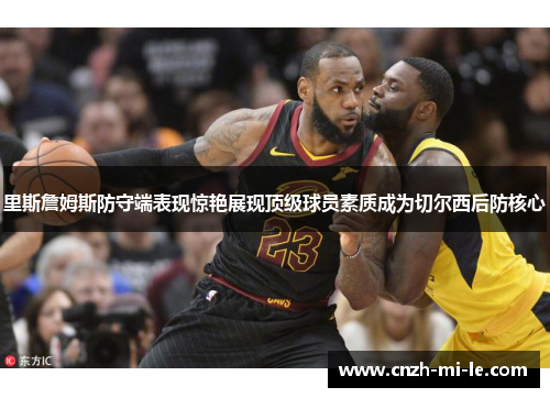 里斯詹姆斯防守端表现惊艳展现顶级球员素质成为切尔西后防核心