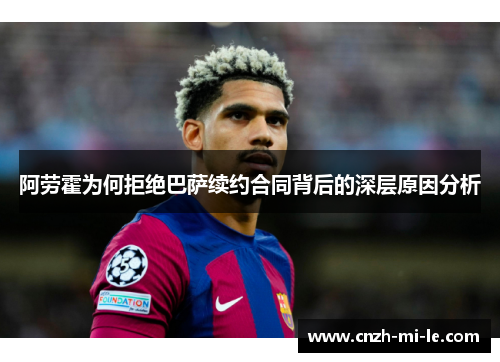 阿劳霍为何拒绝巴萨续约合同背后的深层原因分析
