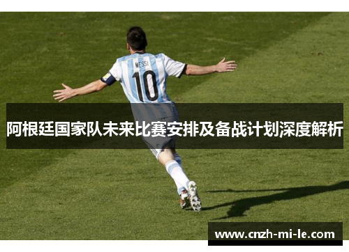 阿根廷国家队未来比赛安排及备战计划深度解析