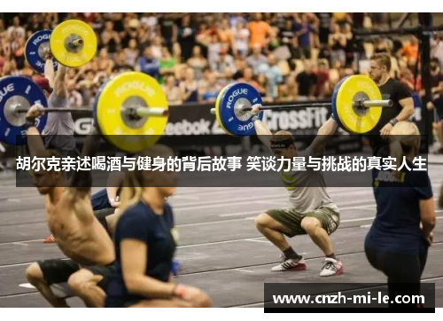 胡尔克亲述喝酒与健身的背后故事 笑谈力量与挑战的真实人生
