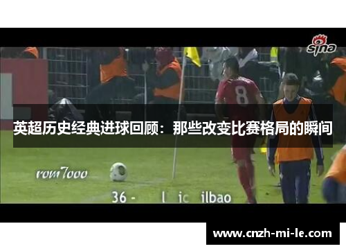 英超历史经典进球回顾：那些改变比赛格局的瞬间