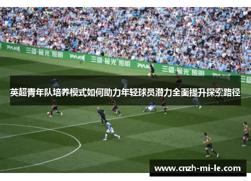 英超青年队培养模式如何助力年轻球员潜力全面提升探索路径