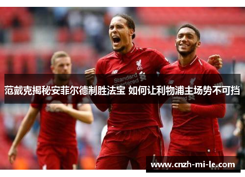范戴克揭秘安菲尔德制胜法宝 如何让利物浦主场势不可挡