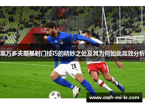 莱万多夫斯基射门技巧的精妙之处及其为何如此高效分析