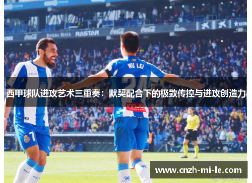 西甲球队进攻艺术三重奏：默契配合下的极致传控与进攻创造力