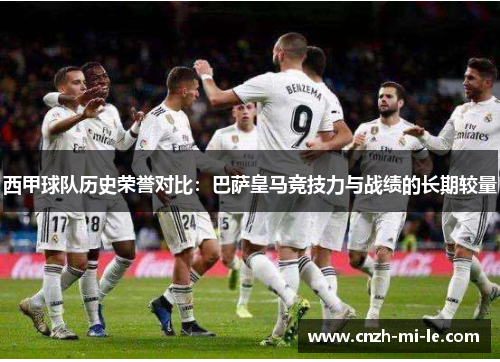 西甲球队历史荣誉对比:巴萨皇马竞技力与战绩的长期较量 西甲球队历史荣誉对比:巴萨皇马竞技力与战绩的长期较量