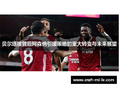 贝尔塔接管后阿森纳引援策略的重大转变与未来展望 贝尔塔接管后阿森纳引援策略的重大转变与未来展望