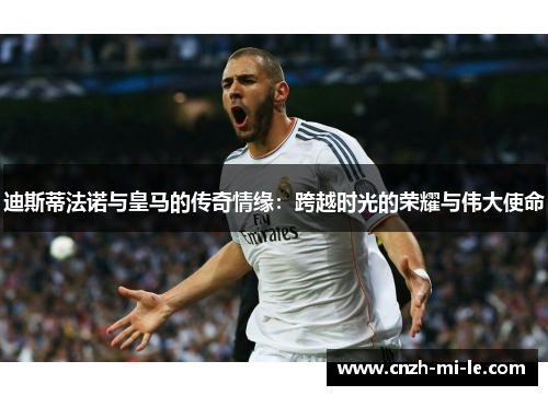迪斯蒂法诺与皇马的传奇情缘:跨越时光的荣耀与伟大使命 迪斯蒂法诺与皇马的传奇情缘:跨越时光的荣耀与伟大使命