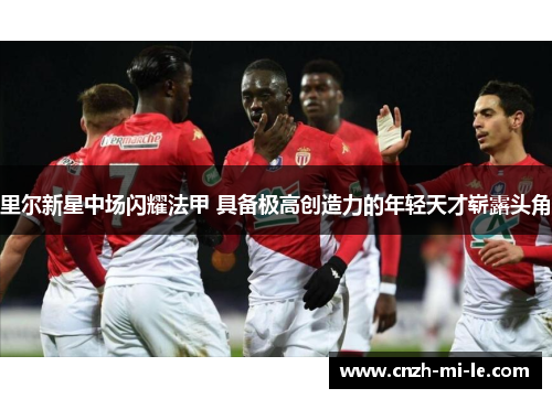 里尔新星中场闪耀法甲 具备极高创造力的年轻天才崭露头角