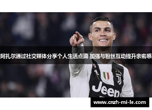 阿扎尔通过社交媒体分享个人生活点滴 加强与粉丝互动提升亲密感 阿扎尔通过社交媒体分享个人生活点滴 加强与粉丝互动提升亲密感