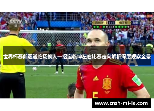 世界杯赛前速递临场换人一招定乾坤左右比赛走向解析深度观察全景 世界杯赛前速递临场换人一招定乾坤左右比赛走向解析深度观察全景