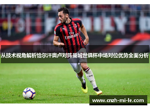 从技术视角解析恰尔汗奥卢对阵曼城世俱杯中场对位优势全面分析 从技术视角解析恰尔汗奥卢对阵曼城世俱杯中场对位优势全面分析