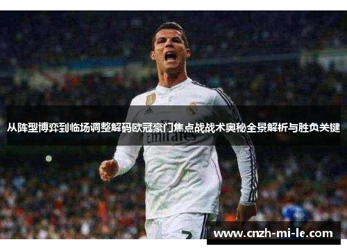 从阵型博弈到临场调整解码欧冠豪门焦点战战术奥秘全景解析与胜负关键 从阵型博弈到临场调整解码欧冠豪门焦点战战术奥秘全景解析与胜负关键