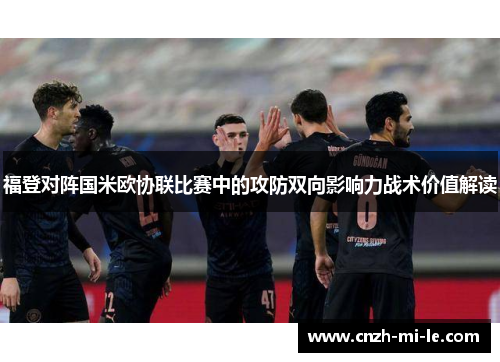 福登对阵国米欧协联比赛中的攻防双向影响力战术价值解读