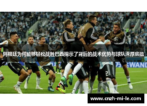 阿根廷为何能够轻松战胜巴西揭示了背后的战术优势与球队深厚底蕴