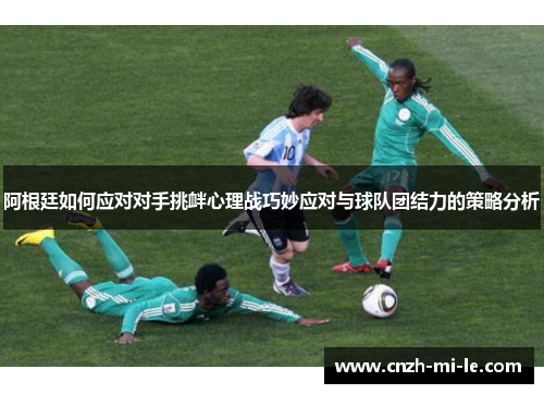 阿根廷如何应对对手挑衅心理战巧妙应对与球队团结力的策略分析