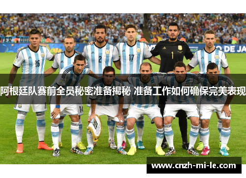 阿根廷队赛前全员秘密准备揭秘 准备工作如何确保完美表现
