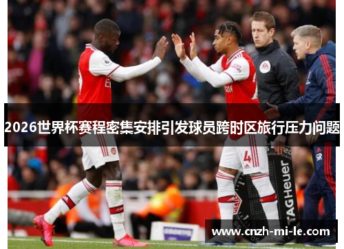 2026世界杯赛程密集安排引发球员跨时区旅行压力问题