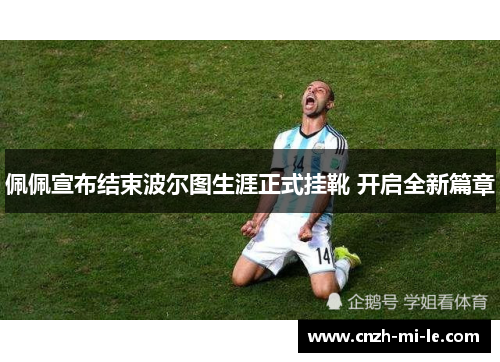 佩佩宣布结束波尔图生涯正式挂靴 开启全新篇章