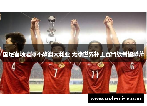 国足客场遗憾不敌澳大利亚 无缘世界杯正赛晋级希望渺茫