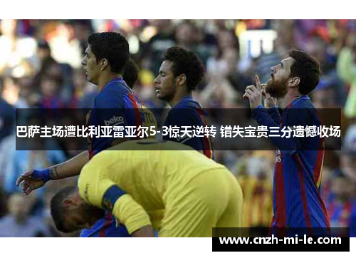 巴萨主场遭比利亚雷亚尔5-3惊天逆转 错失宝贵三分遗憾收场