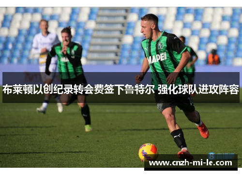 布莱顿以创纪录转会费签下鲁特尔 强化球队进攻阵容 布莱顿以创纪录转会费签下鲁特尔 强化球队进攻阵容