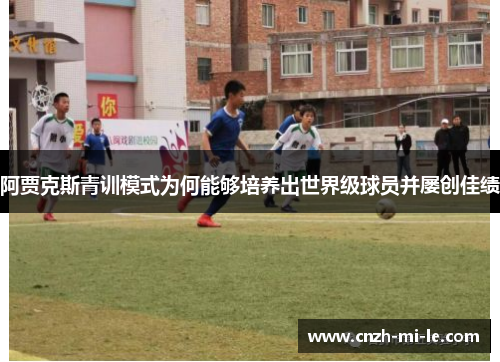 阿贾克斯青训模式为何能够培养出世界级球员并屡创佳绩 阿贾克斯青训模式为何能够培养出世界级球员并屡创佳绩