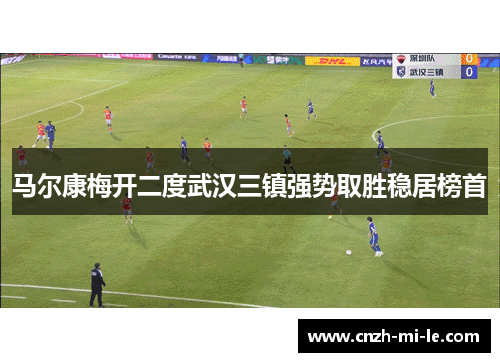 马尔康梅开二度武汉三镇强势取胜稳居榜首 马尔康梅开二度武汉三镇强势取胜稳居榜首