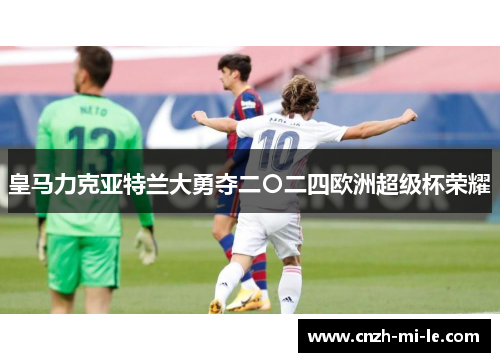 皇马力克亚特兰大勇夺二〇二四欧洲超级杯荣耀