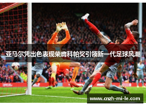 亚马尔凭出色表现荣膺科帕奖引领新一代足球风潮 亚马尔凭出色表现荣膺科帕奖引领新一代足球风潮