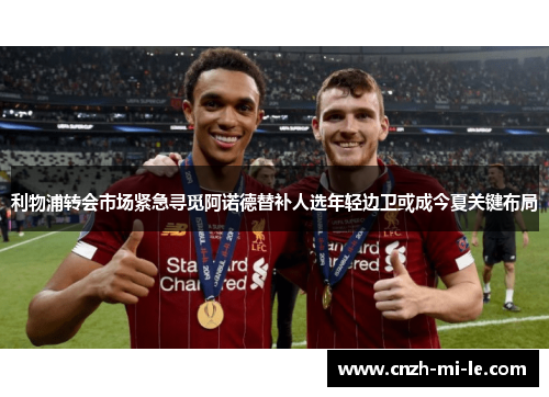 利物浦转会市场紧急寻觅阿诺德替补人选年轻边卫或成今夏关键布局 利物浦转会市场紧急寻觅阿诺德替补人选年轻边卫或成今夏关键布局