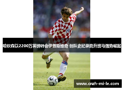 哈钦森以2200万英镑转会伊普斯维奇 创队史纪录助升班马强势崛起 哈钦森以2200万英镑转会伊普斯维奇 创队史纪录助升班马强势崛起