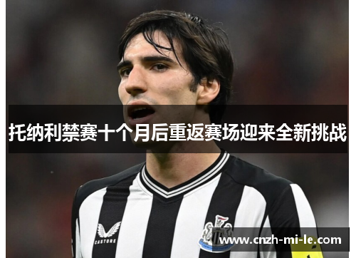 托纳利禁赛十个月后重返赛场迎来全新挑战 托纳利禁赛十个月后重返赛场迎来全新挑战